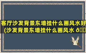 客厅沙发背景东墙挂什么画风水好(沙发背景东墙挂什么画风水 🌹 好看)